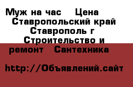 Муж на час. › Цена ­ 200 - Ставропольский край, Ставрополь г. Строительство и ремонт » Сантехника   